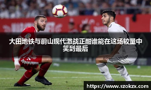 大田地铁与蔚山现代激战正酣谁能在这场较量中笑到最后