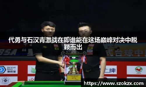 代勇与石汉青激战在即谁能在这场巅峰对决中脱颖而出