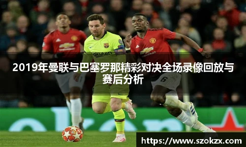 2019年曼联与巴塞罗那精彩对决全场录像回放与赛后分析