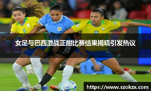 女足与巴西激战正酣比赛结果揭晓引发热议